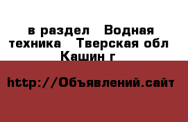  в раздел : Водная техника . Тверская обл.,Кашин г.